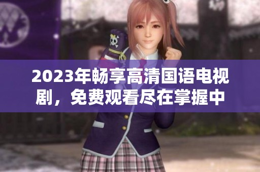 2023年畅享高清国语电视剧，免费观看尽在掌握中