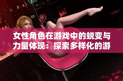 女性角色在游戏中的蜕变与力量体现：探索多样化的游戏世界