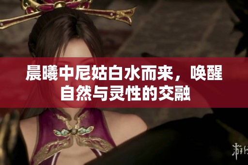 晨曦中尼姑白水而来，唤醒自然与灵性的交融