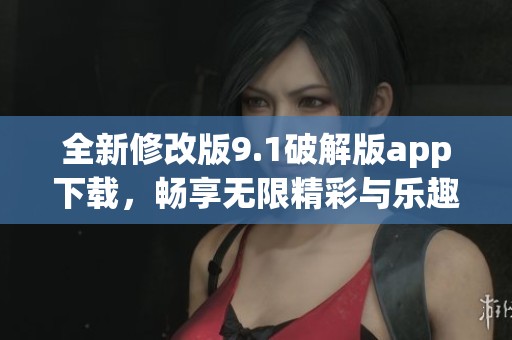 全新修改版9.1破解版app下载，畅享无限精彩与乐趣