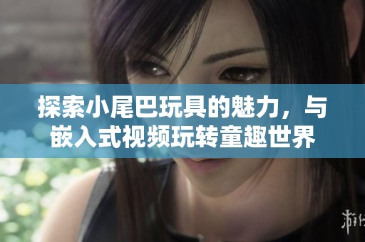 探索小尾巴玩具的魅力，与嵌入式视频玩转童趣世界