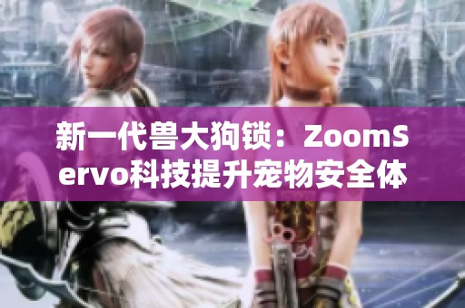 新一代兽大狗锁：ZoomServo科技提升宠物安全体验
