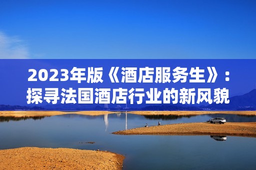 2023年版《酒店服务生》：探寻法国酒店行业的新风貌与挑战