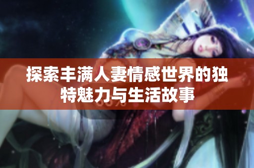 探索丰满人妻情感世界的独特魅力与生活故事