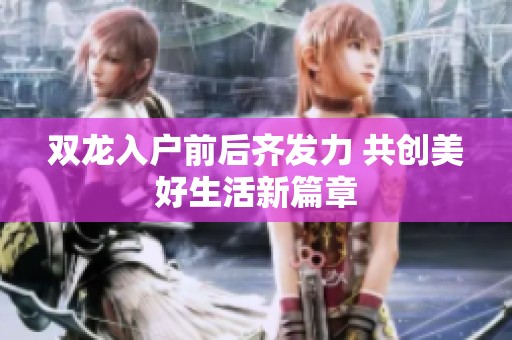 双龙入户前后齐发力 共创美好生活新篇章