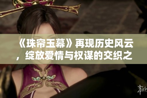 《珠帘玉幕》再现历史风云，绽放爱情与权谋的交织之美