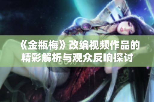 《金瓶梅》改编视频作品的精彩解析与观众反响探讨