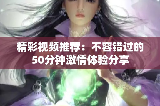 精彩视频推荐：不容错过的50分钟激情体验分享