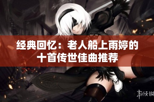 经典回忆：老人船上雨婷的十首传世佳曲推荐