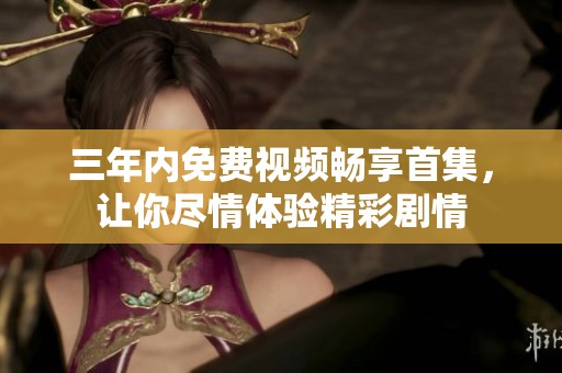三年内免费视频畅享首集，让你尽情体验精彩剧情