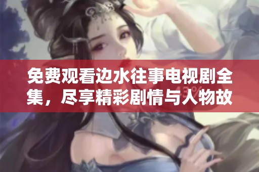 免费观看边水往事电视剧全集，尽享精彩剧情与人物故事