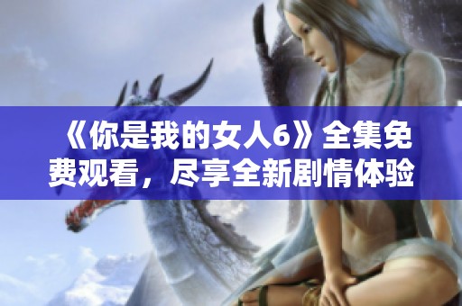 《你是我的女人6》全集免费观看，尽享全新剧情体验！