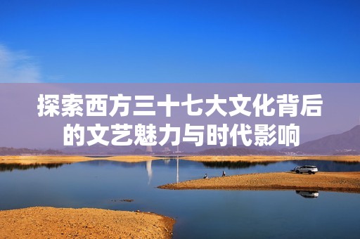 探索西方三十七大文化背后的文艺魅力与时代影响