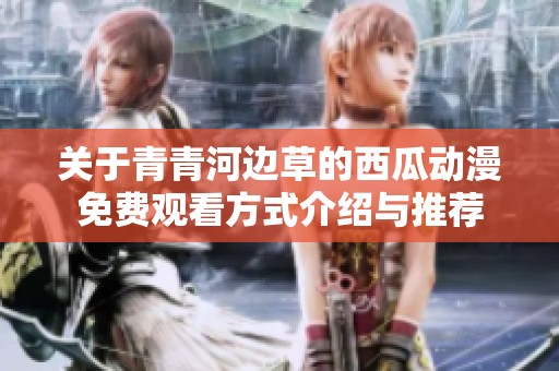 关于青青河边草的西瓜动漫免费观看方式介绍与推荐