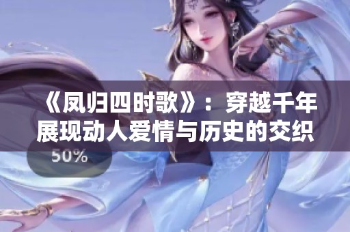《凤归四时歌》：穿越千年展现动人爱情与历史的交织之旅