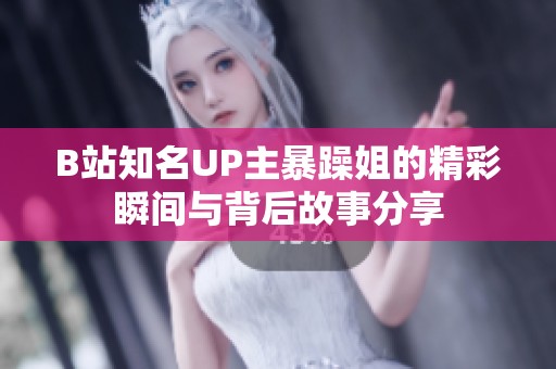 B站知名UP主暴躁姐的精彩瞬间与背后故事分享