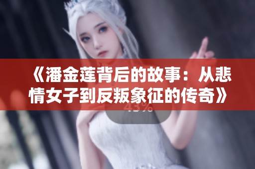《潘金莲背后的故事：从悲情女子到反叛象征的传奇》