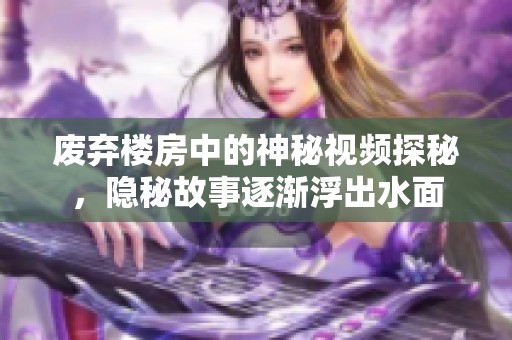废弃楼房中的神秘视频探秘，隐秘故事逐渐浮出水面