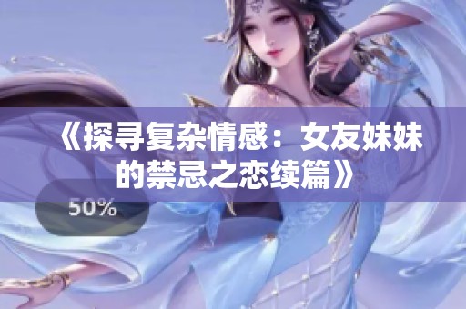 《探寻复杂情感：女友妹妹的禁忌之恋续篇》