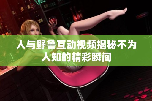 人与野鲁互动视频揭秘不为人知的精彩瞬间