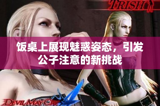 饭桌上展现魅惑姿态，引发公子注意的新挑战