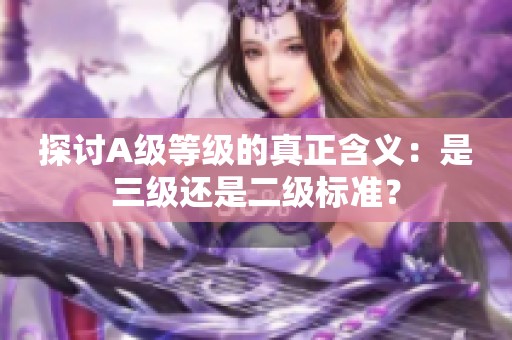 探讨A级等级的真正含义：是三级还是二级标准？