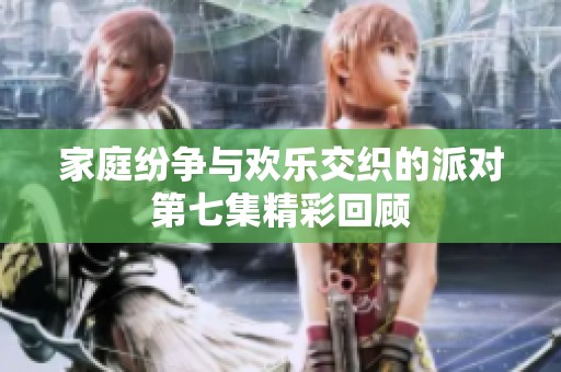 家庭纷争与欢乐交织的派对第七集精彩回顾