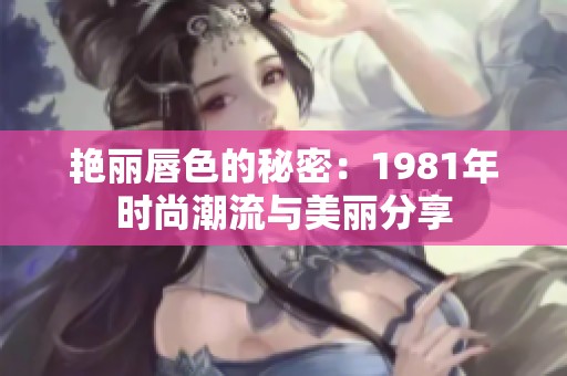 艳丽唇色的秘密：1981年时尚潮流与美丽分享