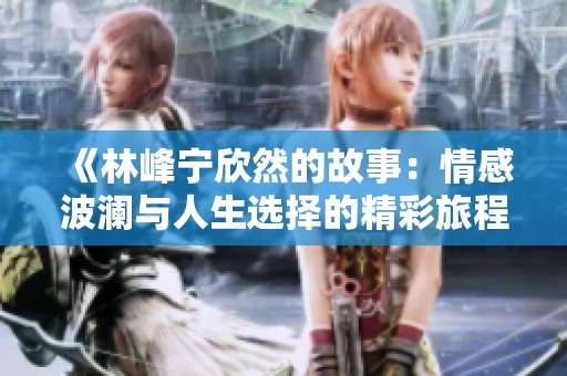 《林峰宁欣然的故事：情感波澜与人生选择的精彩旅程》
