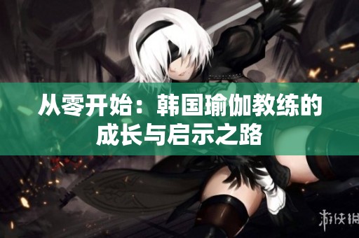从零开始：韩国瑜伽教练的成长与启示之路