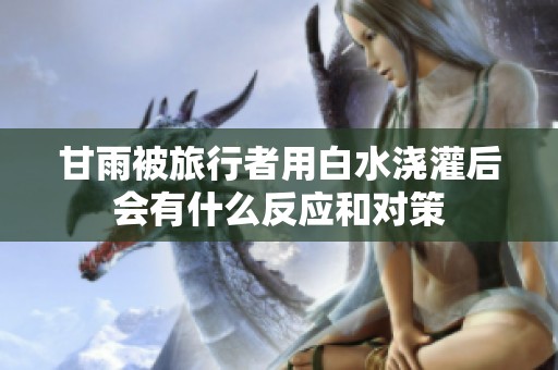 甘雨被旅行者用白水浇灌后会有什么反应和对策