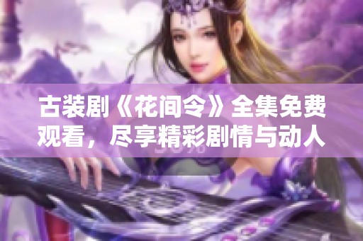 古装剧《花间令》全集免费观看，尽享精彩剧情与动人角色