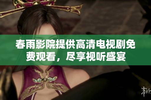 春雨影院提供高清电视剧免费观看，尽享视听盛宴