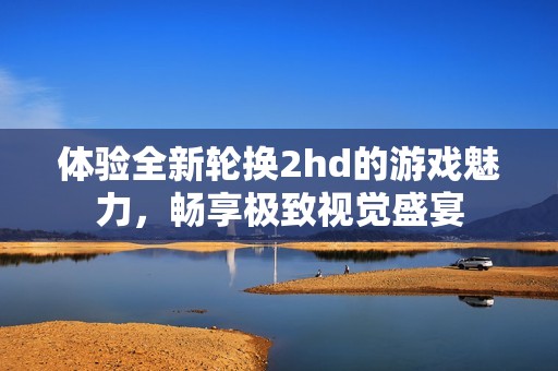 体验全新轮换2hd的游戏魅力，畅享极致视觉盛宴