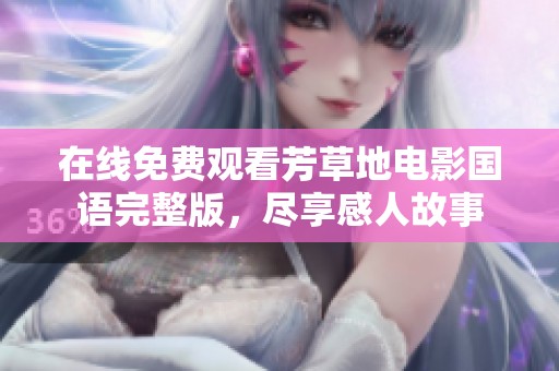 在线免费观看芳草地电影国语完整版，尽享感人故事