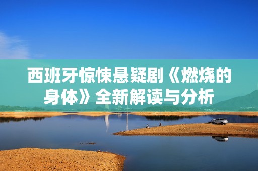 西班牙惊悚悬疑剧《燃烧的身体》全新解读与分析