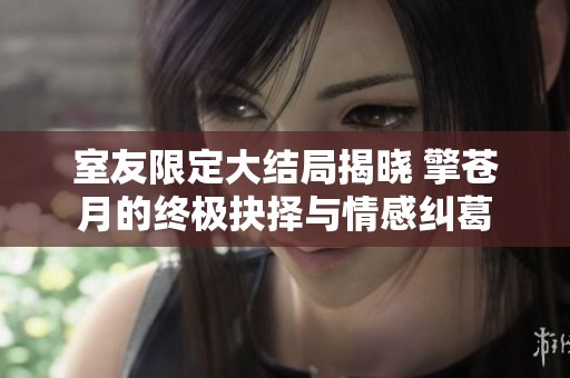 室友限定大结局揭晓 擎苍月的终极抉择与情感纠葛