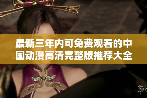 最新三年内可免费观看的中国动漫高清完整版推荐大全