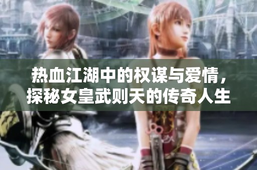 热血江湖中的权谋与爱情，探秘女皇武则天的传奇人生
