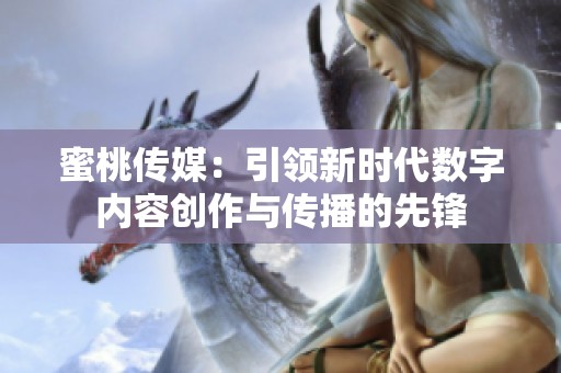 蜜桃传媒：引领新时代数字内容创作与传播的先锋