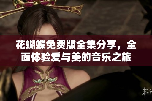 花蝴蝶免费版全集分享，全面体验爱与美的音乐之旅