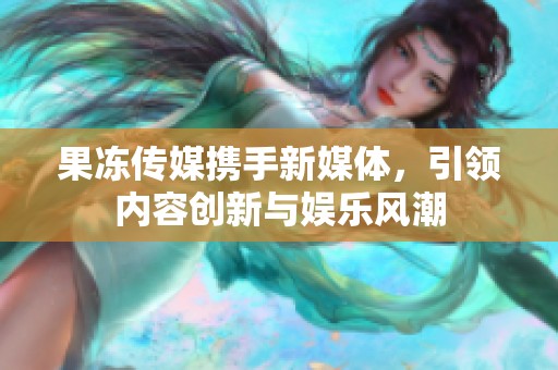 果冻传媒携手新媒体，引领内容创新与娱乐风潮