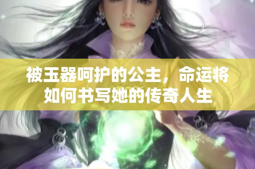 被玉器呵护的公主，命运将如何书写她的传奇人生