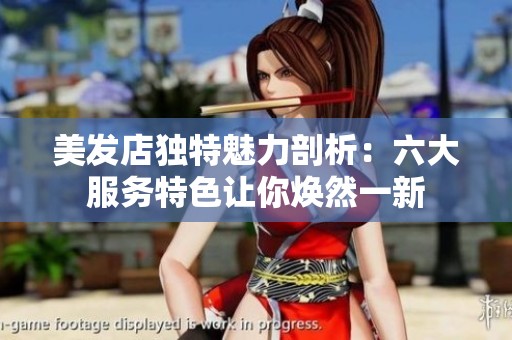美发店独特魅力剖析：六大服务特色让你焕然一新