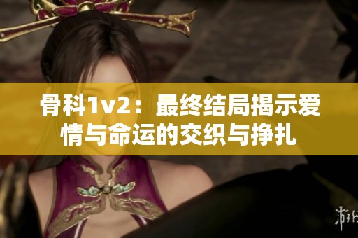 骨科1v2：最终结局揭示爱情与命运的交织与挣扎