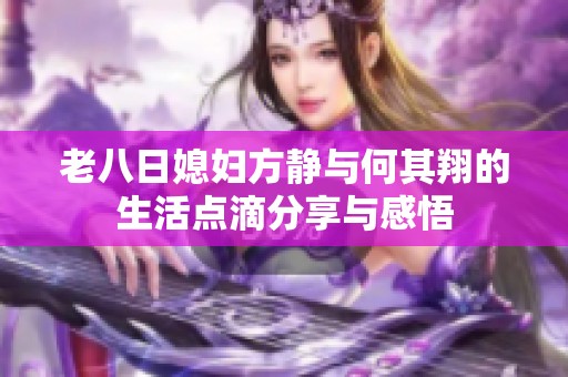 老八日媳妇方静与何其翔的生活点滴分享与感悟