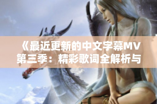 《最近更新的中文字幕MV第三季：精彩歌词全解析与分享》