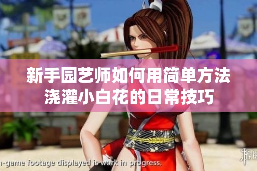 新手园艺师如何用简单方法浇灌小白花的日常技巧