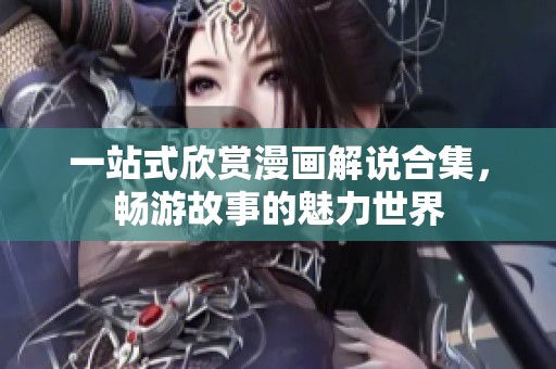 一站式欣赏漫画解说合集，畅游故事的魅力世界