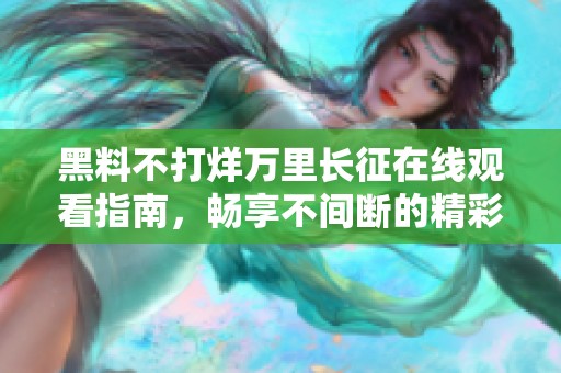 黑料不打烊万里长征在线观看指南，畅享不间断的精彩内容